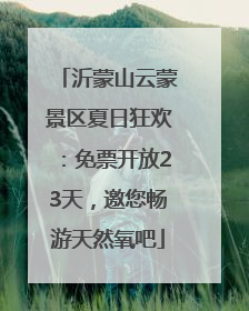 沂蒙山云蒙景区夏日狂欢：免票开放23天，邀您畅游天然氧吧