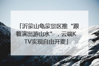 沂蒙山龟蒙景区推“跟着演出游山水”，云端KTV实现自由开麦