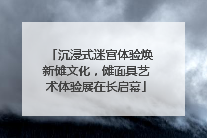 沉浸式迷宫体验焕新傩文化，傩面具艺术体验展在长启幕