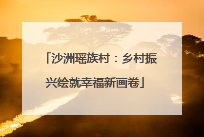 沙洲瑶族村：乡村振兴绘就幸福新画卷