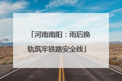 河南南阳：雨后换轨筑牢铁路安全线