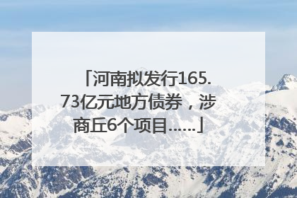 河南拟发行165.73亿元地方债券，涉商丘6个项目……