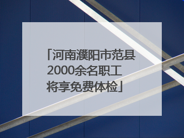 河南濮阳市范县2000余名职工将享免费体检