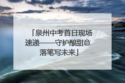 泉州中考首日现场速递——守护酿甜意 落笔写未来