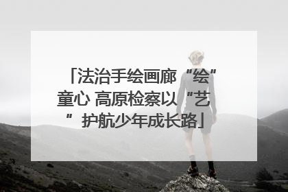 法治手绘画廊“绘”童心 高原检察以“艺”护航少年成长路