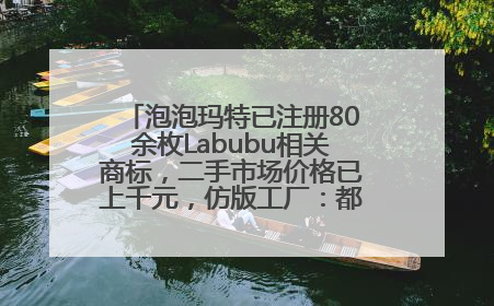泡泡玛特已注册80余枚Labubu相关商标，二手市场价格已上千元，仿版工厂：都在欠货，根本不够分