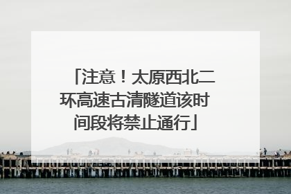注意！太原西北二环高速古清隧道该时间段将禁止通行