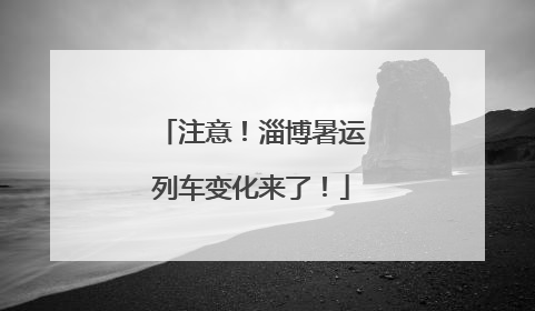注意！淄博暑运列车变化来了！
