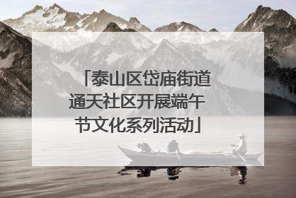泰山区岱庙街道通天社区开展端午节文化系列活动