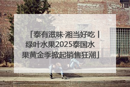 泰有滋味·湘当好吃丨绿叶水果2025泰国水果黄金季掀起销售狂潮