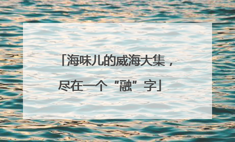 海味儿的威海大集，尽在一个“融”字