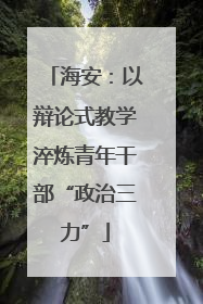 海安：以辩论式教学淬炼青年干部“政治三力”