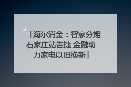 海尔消金：智家分期石家庄站告捷 金融助力家电以旧换新