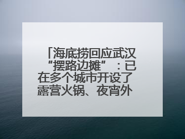 海底捞回应武汉“摆路边摊”：已在多个城市开设了露营火锅、夜宵外摆等户外业态