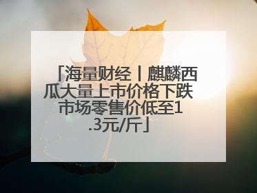 海量财经丨麒麟西瓜大量上市价格下跌 市场零售价低至1.3元/斤