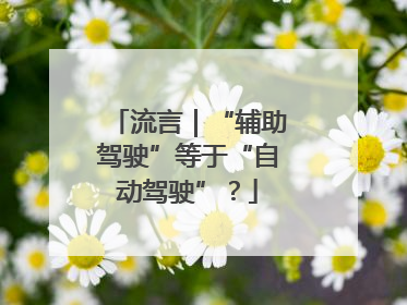 流言｜“辅助驾驶”等于“自动驾驶”？
