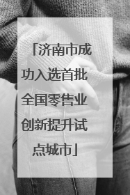 济南市成功入选首批全国零售业创新提升试点城市