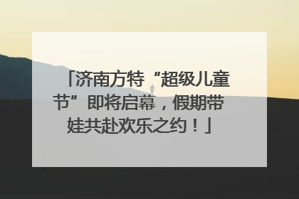 济南方特“超级儿童节”即将启幕，假期带娃共赴欢乐之约！
