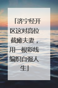 济宁经开区这对高位截瘫夫妻，用一根彩线编织自强人生