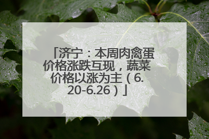 济宁：本周肉禽蛋价格涨跌互现，蔬菜价格以涨为主（6.20-6.26）