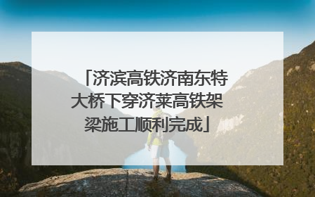 济滨高铁济南东特大桥下穿济莱高铁架梁施工顺利完成
