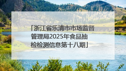 浙江省乐清市市场监督管理局2025年食品抽检检测信息第十八期
