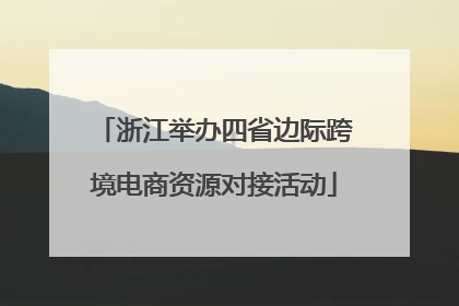 浙江举办四省边际跨境电商资源对接活动