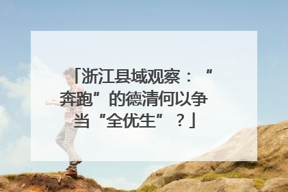 浙江县域观察：“奔跑”的德清何以争当“全优生”？