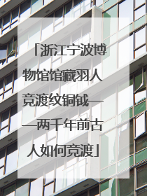 浙江宁波博物馆馆藏羽人竞渡纹铜钺——两千年前古人如何竞渡