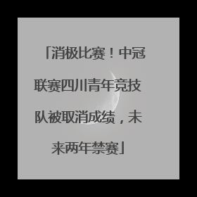 消极比赛！中冠联赛四川青年竞技队被取消成绩，未来两年禁赛