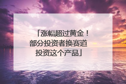 涨幅超过黄金！部分投资者换赛道投资这个产品