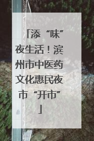 添“味”夜生活！滨州市中医药文化惠民夜市“开市”