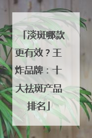 淡斑哪款更有效？王炸品牌：十大祛斑产品排名