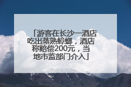 游客在长沙一酒店吃出蒸熟蟑螂，酒店称赔偿200元，当地市监部门介入