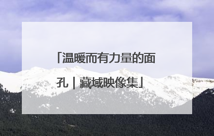 温暖而有力量的面孔｜藏域映像集
