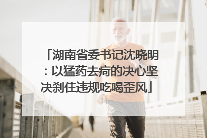 湖南省委书记沈晓明：以猛药去疴的决心坚决刹住违规吃喝歪风