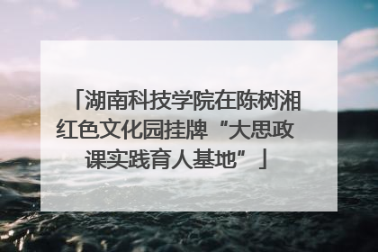 湖南科技学院在陈树湘红色文化园挂牌“大思政课实践育人基地”