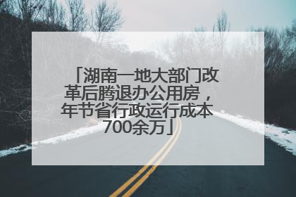 湖南一地大部门改革后腾退办公用房，年节省行政运行成本700余万