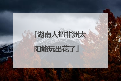 湖南人把非洲太阳能玩出花了