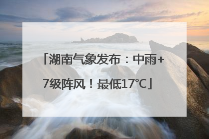 湖南气象发布：中雨+7级阵风！最低17℃