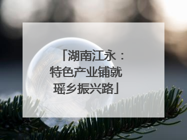 湖南江永：特色产业铺就瑶乡振兴路