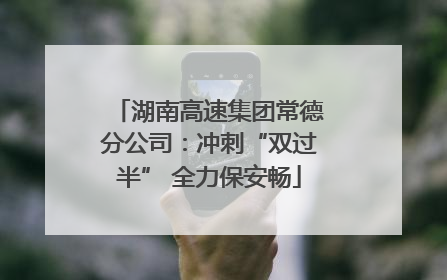 湖南高速集团常德分公司：冲刺“双过半” 全力保安畅