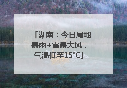 湖南：今日局地暴雨+雷暴大风，气温低至15℃