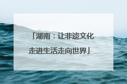 湖南：让非遗文化走进生活走向世界