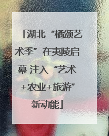 湖北“橘颂艺术季”在夷陵启幕 注入“艺术+农业+旅游”新动能