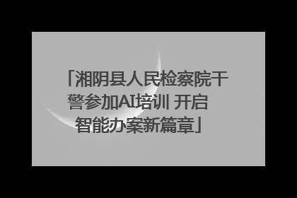 湘阴县人民检察院干警参加AI培训 开启智能办案新篇章