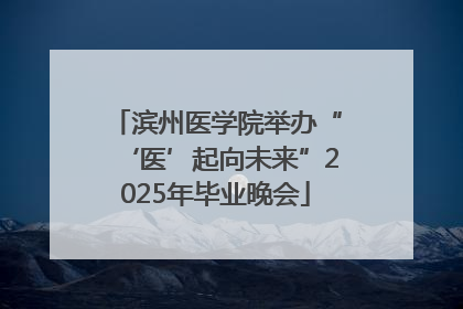 滨州医学院举办“‘医’起向未来”2025年毕业晚会