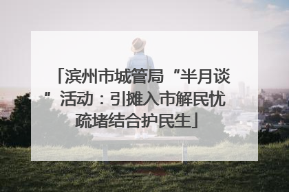 滨州市城管局“半月谈”活动：引摊入市解民忧 疏堵结合护民生
