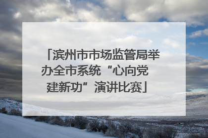 滨州市市场监管局举办全市系统“心向党 建新功”演讲比赛
