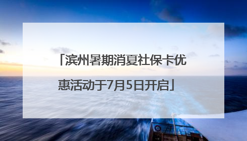 滨州暑期消夏社保卡优惠活动于7月5日开启